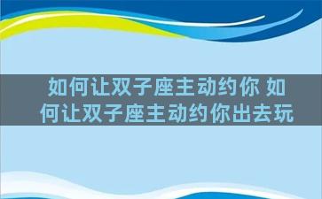 如何让双子座主动约你 如何让双子座主动约你出去玩